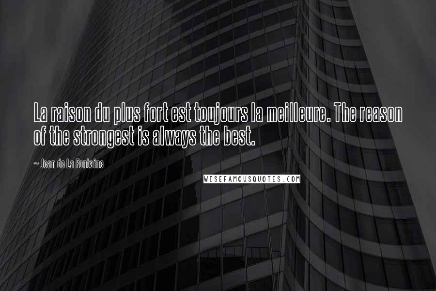 Jean De La Fontaine Quotes: La raison du plus fort est toujours la meilleure. The reason of the strongest is always the best.