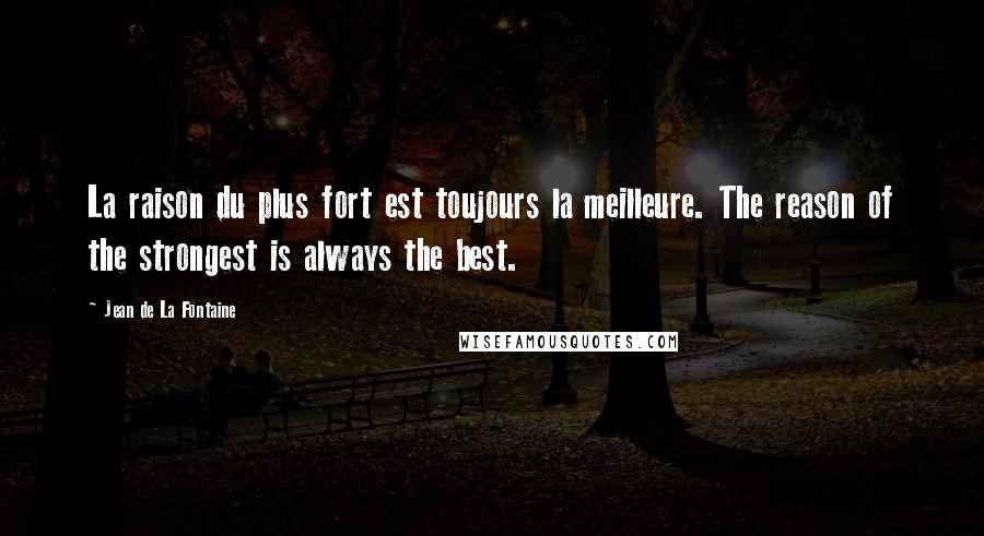 Jean De La Fontaine Quotes: La raison du plus fort est toujours la meilleure. The reason of the strongest is always the best.