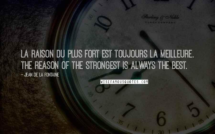 Jean De La Fontaine Quotes: La raison du plus fort est toujours la meilleure. The reason of the strongest is always the best.