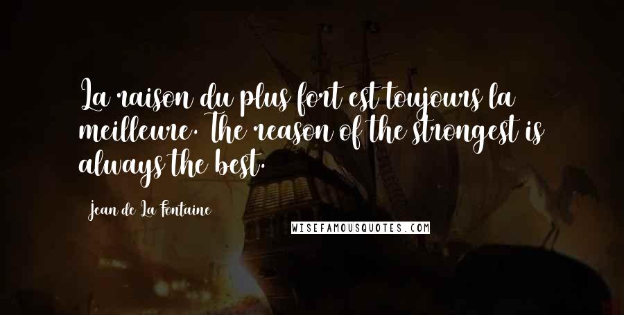 Jean De La Fontaine Quotes: La raison du plus fort est toujours la meilleure. The reason of the strongest is always the best.