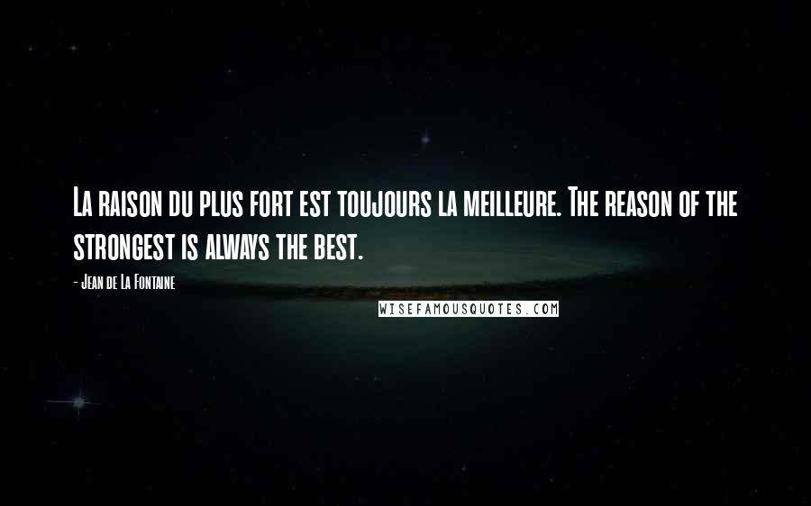 Jean De La Fontaine Quotes: La raison du plus fort est toujours la meilleure. The reason of the strongest is always the best.