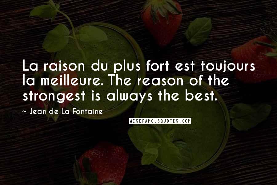 Jean De La Fontaine Quotes: La raison du plus fort est toujours la meilleure. The reason of the strongest is always the best.