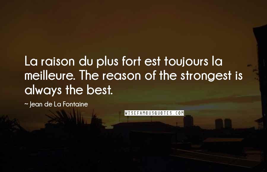 Jean De La Fontaine Quotes: La raison du plus fort est toujours la meilleure. The reason of the strongest is always the best.