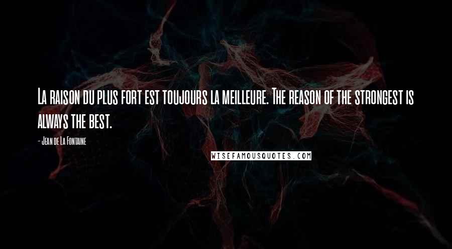 Jean De La Fontaine Quotes: La raison du plus fort est toujours la meilleure. The reason of the strongest is always the best.