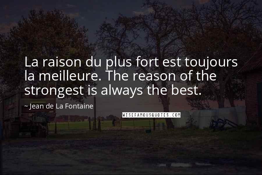 Jean De La Fontaine Quotes: La raison du plus fort est toujours la meilleure. The reason of the strongest is always the best.