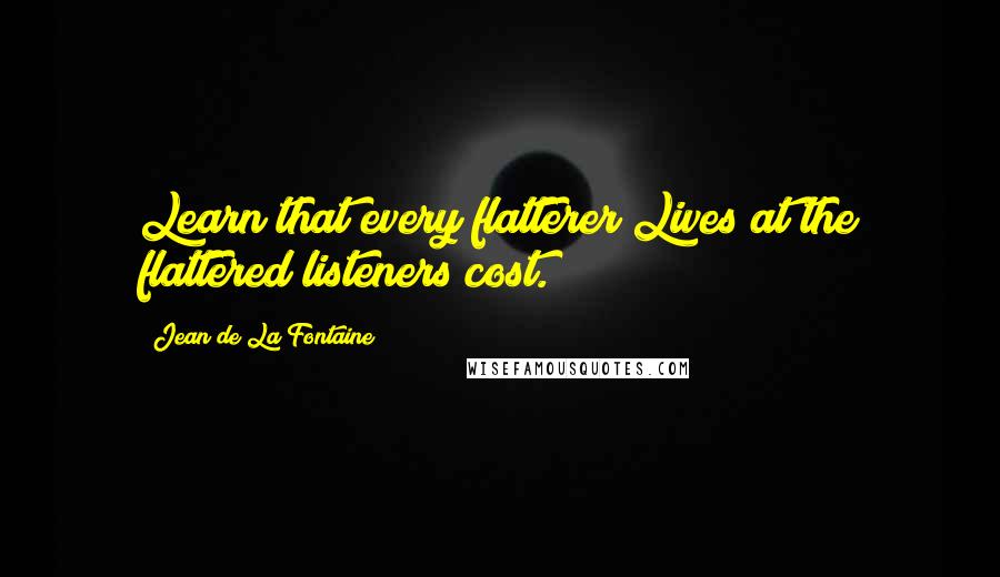 Jean De La Fontaine Quotes: Learn that every flatterer Lives at the flattered listeners cost.