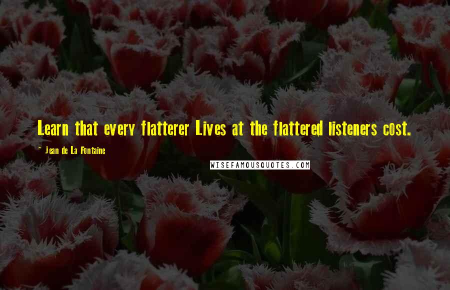 Jean De La Fontaine Quotes: Learn that every flatterer Lives at the flattered listeners cost.