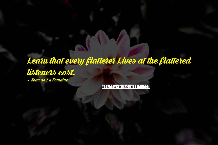 Jean De La Fontaine Quotes: Learn that every flatterer Lives at the flattered listeners cost.