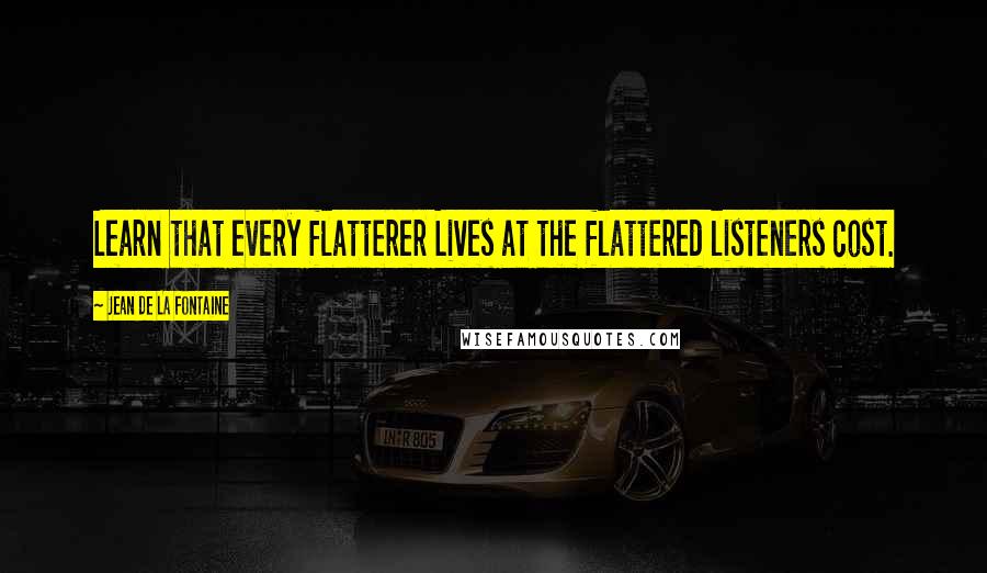 Jean De La Fontaine Quotes: Learn that every flatterer Lives at the flattered listeners cost.