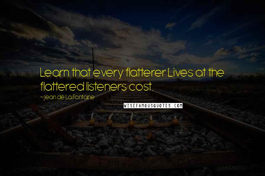 Jean De La Fontaine Quotes: Learn that every flatterer Lives at the flattered listeners cost.