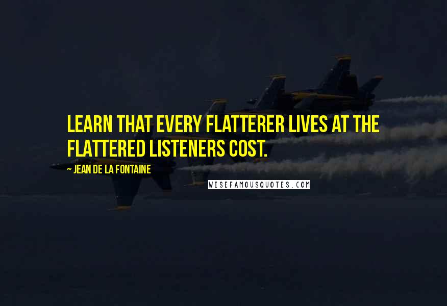 Jean De La Fontaine Quotes: Learn that every flatterer Lives at the flattered listeners cost.