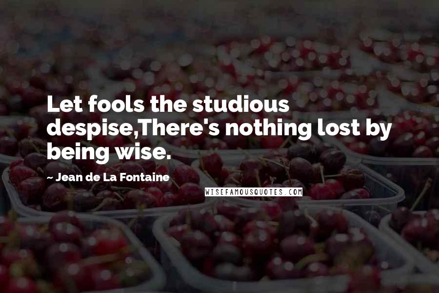 Jean De La Fontaine Quotes: Let fools the studious despise,There's nothing lost by being wise.