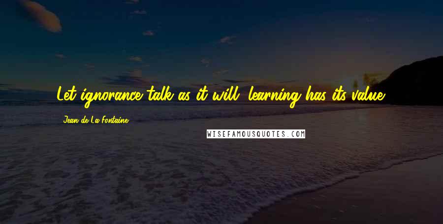 Jean De La Fontaine Quotes: Let ignorance talk as it will, learning has its value.