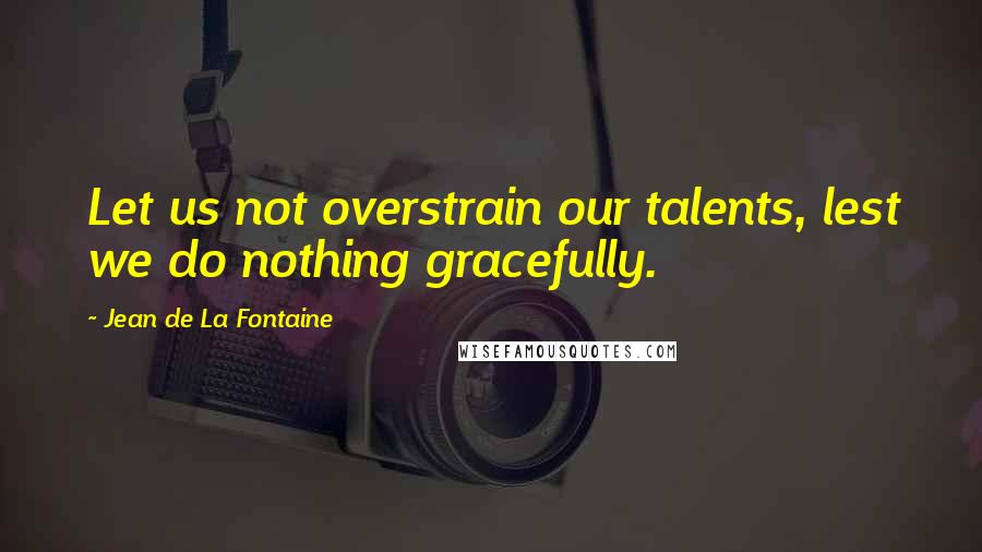 Jean De La Fontaine Quotes: Let us not overstrain our talents, lest we do nothing gracefully.