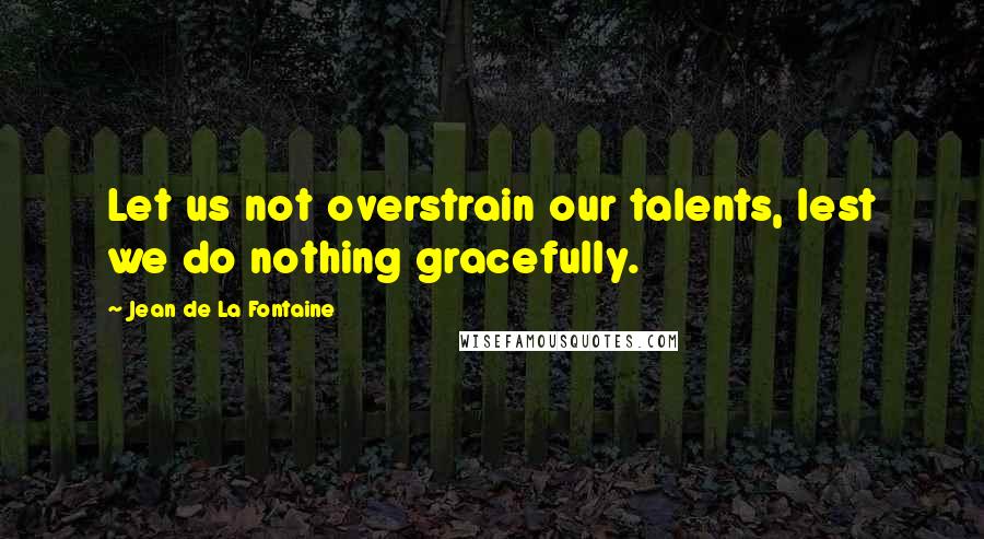 Jean De La Fontaine Quotes: Let us not overstrain our talents, lest we do nothing gracefully.