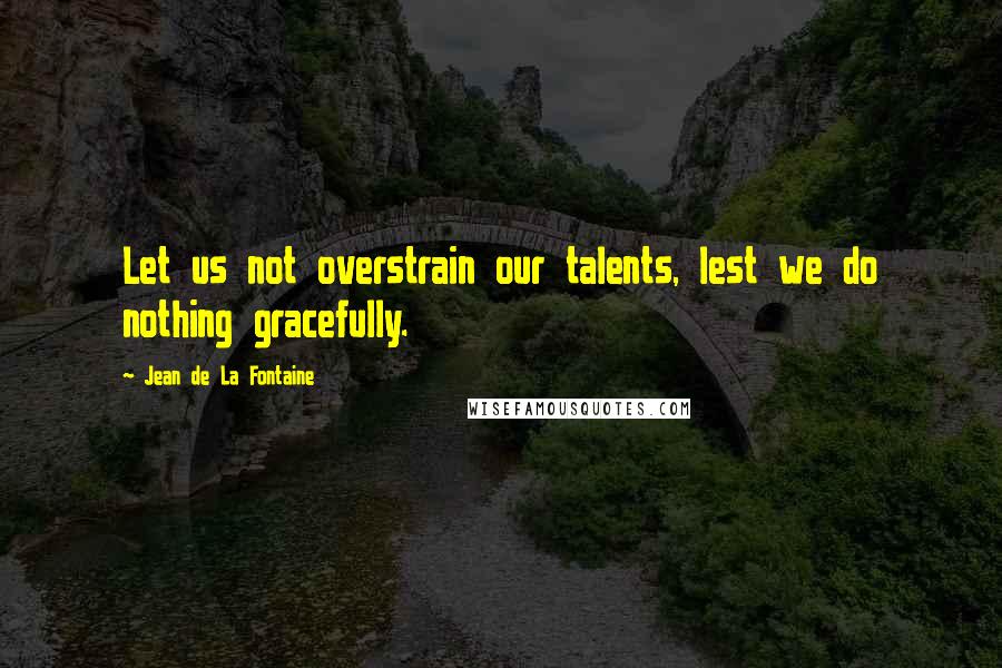 Jean De La Fontaine Quotes: Let us not overstrain our talents, lest we do nothing gracefully.