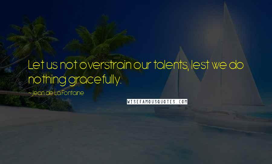 Jean De La Fontaine Quotes: Let us not overstrain our talents, lest we do nothing gracefully.