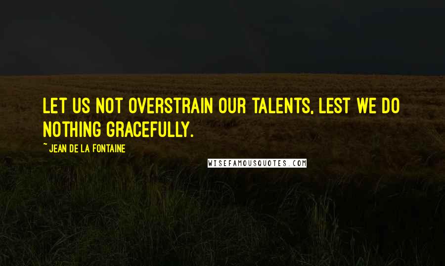 Jean De La Fontaine Quotes: Let us not overstrain our talents, lest we do nothing gracefully.