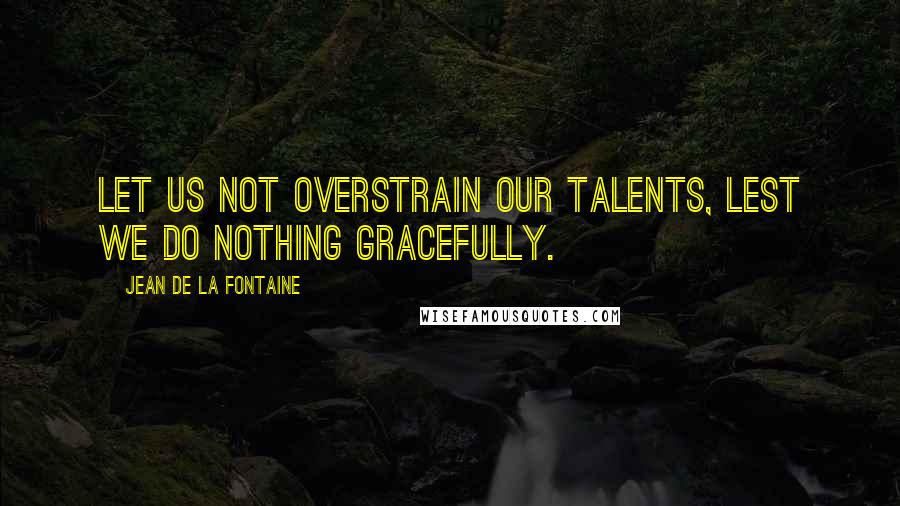 Jean De La Fontaine Quotes: Let us not overstrain our talents, lest we do nothing gracefully.