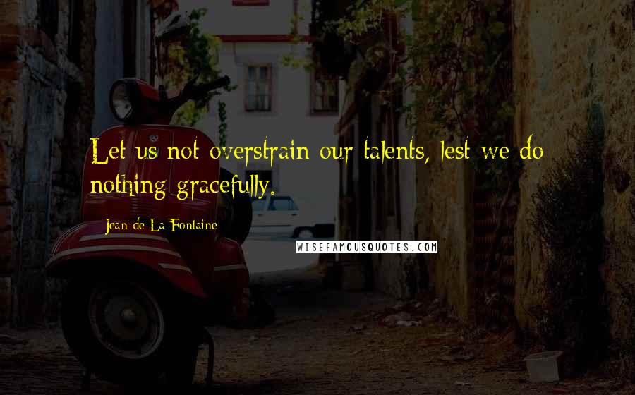 Jean De La Fontaine Quotes: Let us not overstrain our talents, lest we do nothing gracefully.