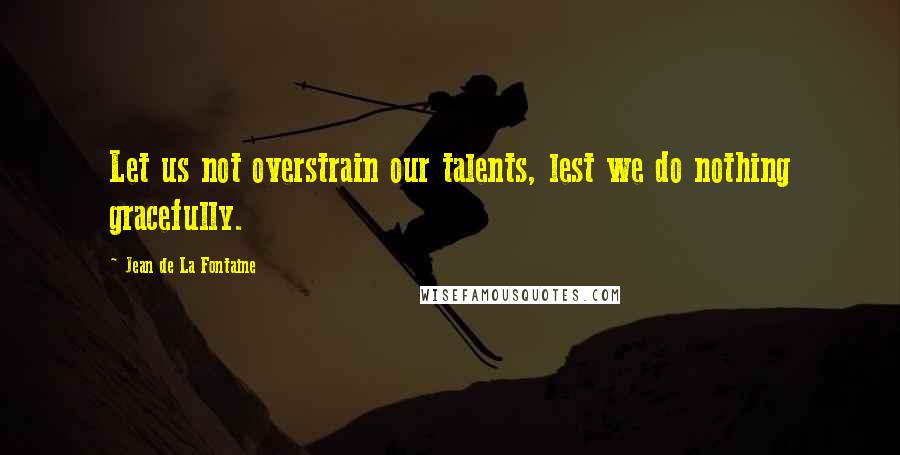 Jean De La Fontaine Quotes: Let us not overstrain our talents, lest we do nothing gracefully.