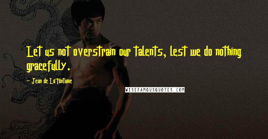 Jean De La Fontaine Quotes: Let us not overstrain our talents, lest we do nothing gracefully.