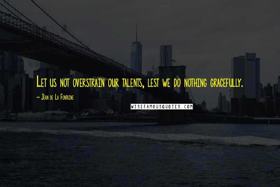Jean De La Fontaine Quotes: Let us not overstrain our talents, lest we do nothing gracefully.