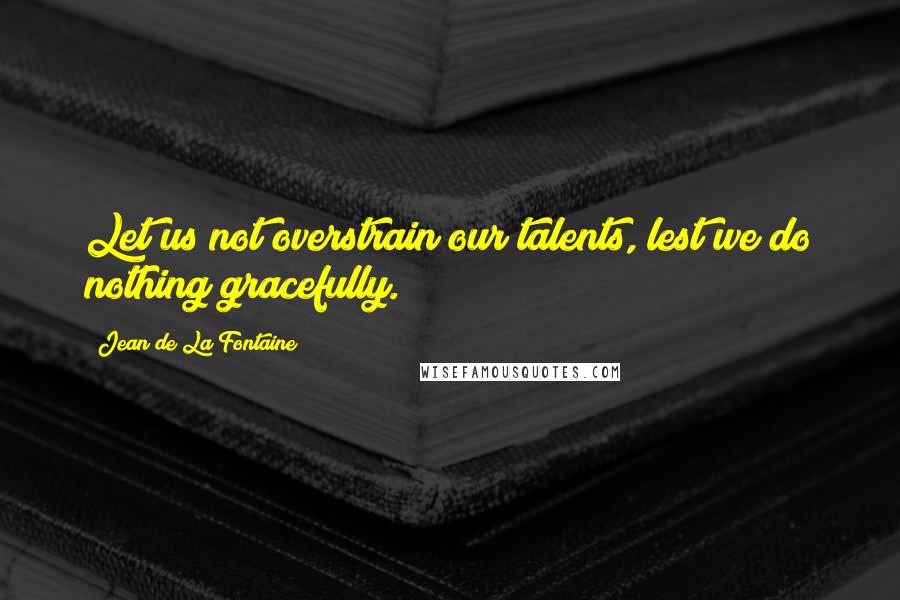 Jean De La Fontaine Quotes: Let us not overstrain our talents, lest we do nothing gracefully.