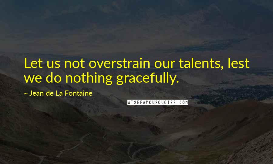 Jean De La Fontaine Quotes: Let us not overstrain our talents, lest we do nothing gracefully.