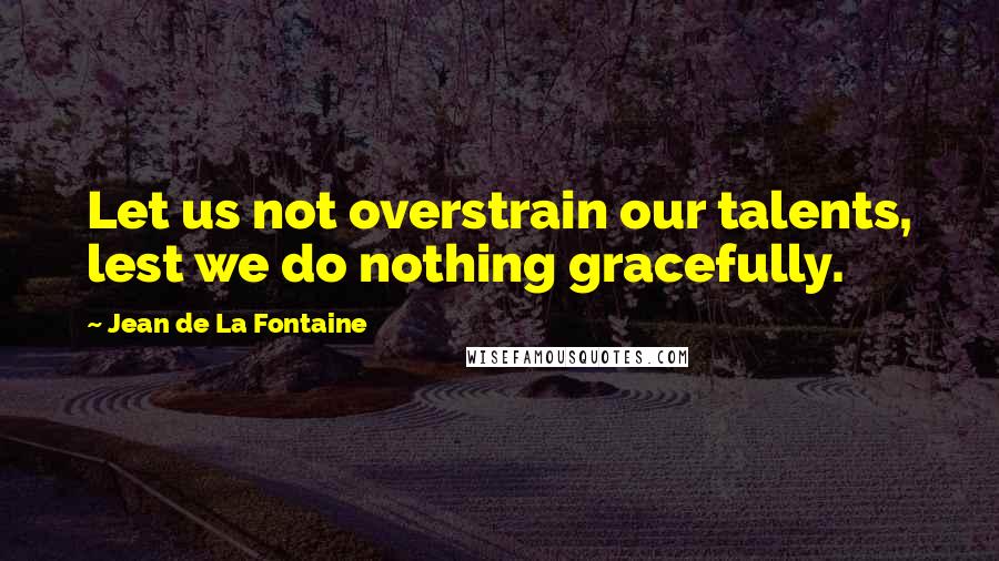 Jean De La Fontaine Quotes: Let us not overstrain our talents, lest we do nothing gracefully.