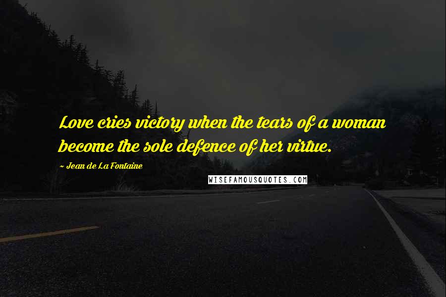 Jean De La Fontaine Quotes: Love cries victory when the tears of a woman become the sole defence of her virtue.