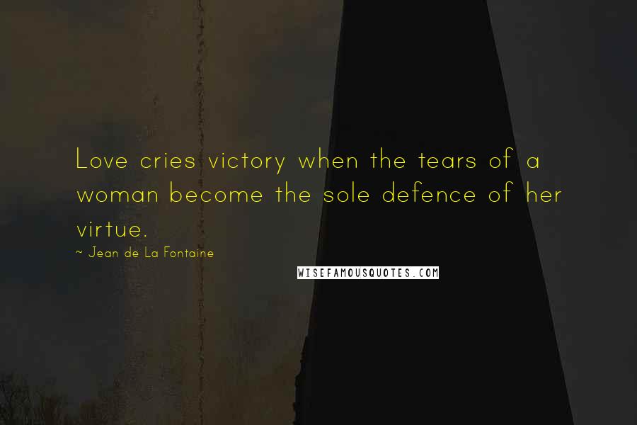 Jean De La Fontaine Quotes: Love cries victory when the tears of a woman become the sole defence of her virtue.