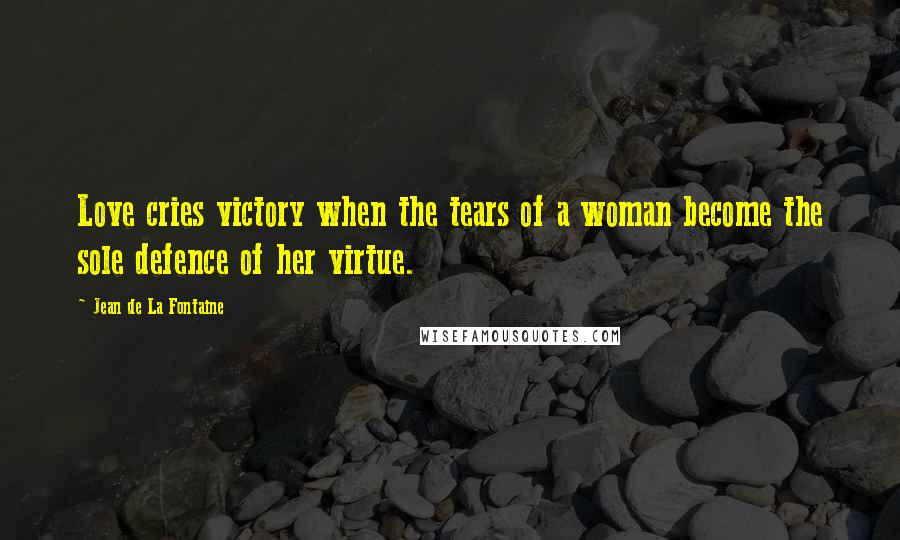 Jean De La Fontaine Quotes: Love cries victory when the tears of a woman become the sole defence of her virtue.