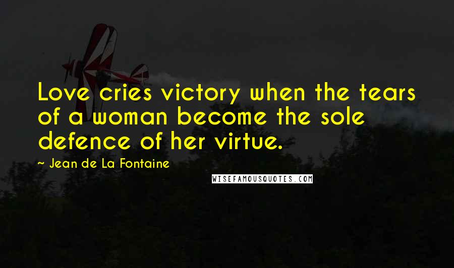 Jean De La Fontaine Quotes: Love cries victory when the tears of a woman become the sole defence of her virtue.