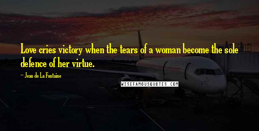 Jean De La Fontaine Quotes: Love cries victory when the tears of a woman become the sole defence of her virtue.