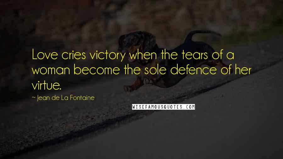 Jean De La Fontaine Quotes: Love cries victory when the tears of a woman become the sole defence of her virtue.