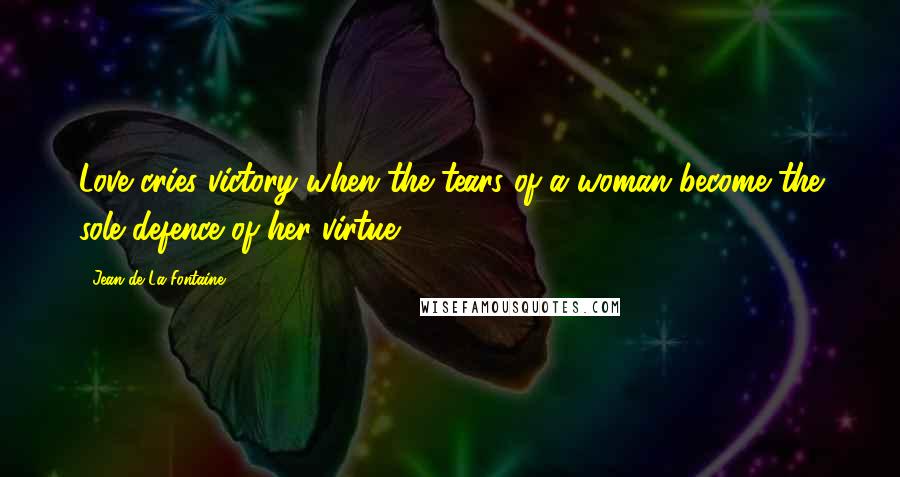 Jean De La Fontaine Quotes: Love cries victory when the tears of a woman become the sole defence of her virtue.