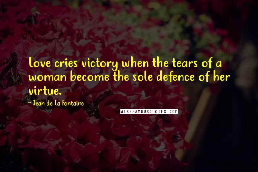 Jean De La Fontaine Quotes: Love cries victory when the tears of a woman become the sole defence of her virtue.