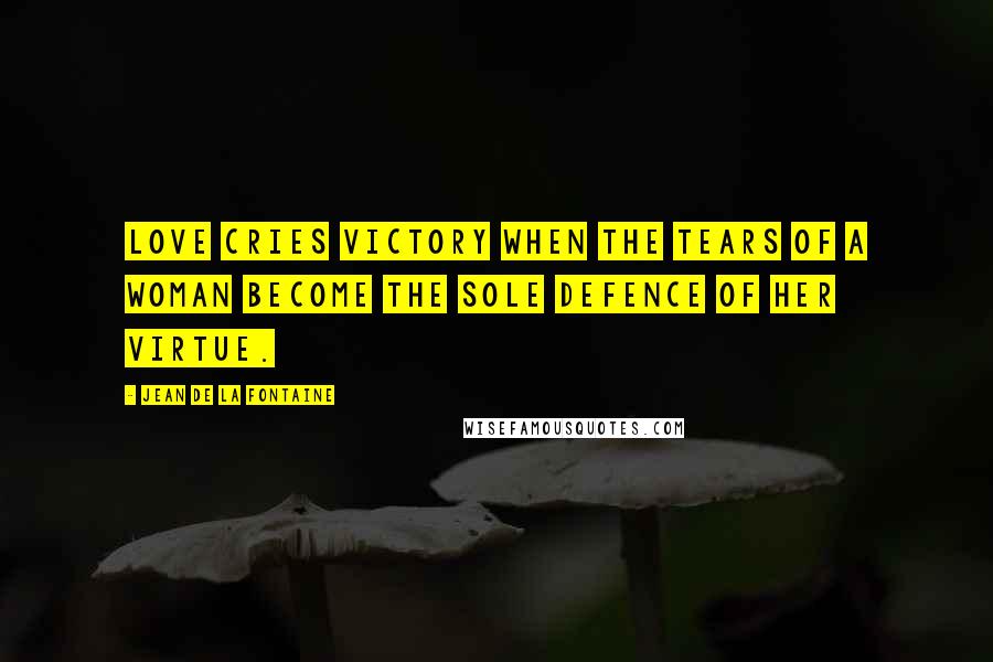 Jean De La Fontaine Quotes: Love cries victory when the tears of a woman become the sole defence of her virtue.