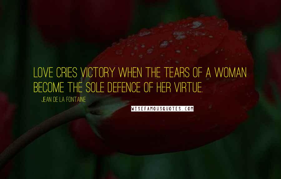 Jean De La Fontaine Quotes: Love cries victory when the tears of a woman become the sole defence of her virtue.