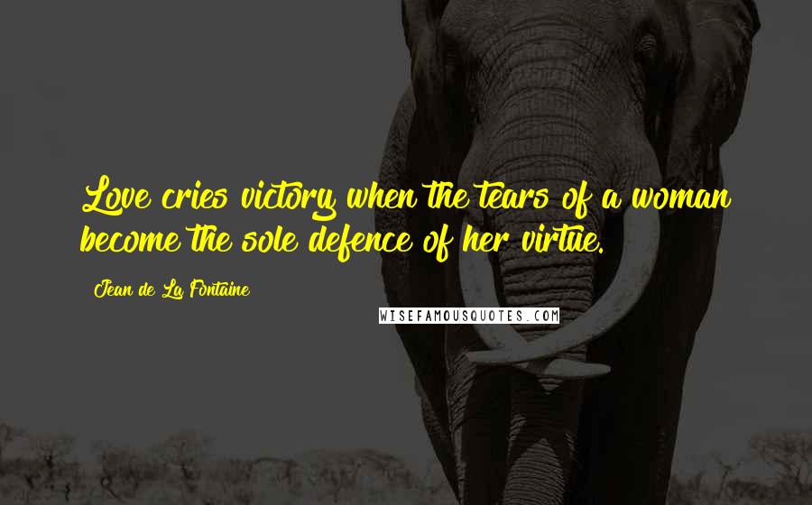 Jean De La Fontaine Quotes: Love cries victory when the tears of a woman become the sole defence of her virtue.