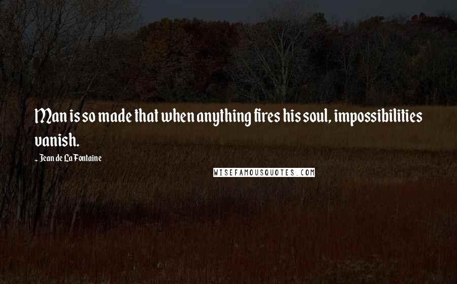 Jean De La Fontaine Quotes: Man is so made that when anything fires his soul, impossibilities vanish.