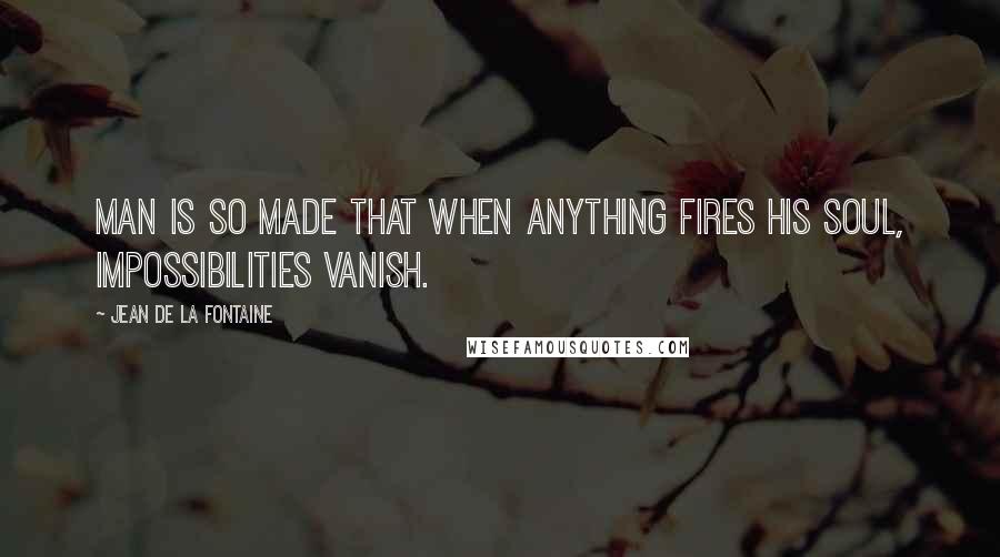 Jean De La Fontaine Quotes: Man is so made that when anything fires his soul, impossibilities vanish.