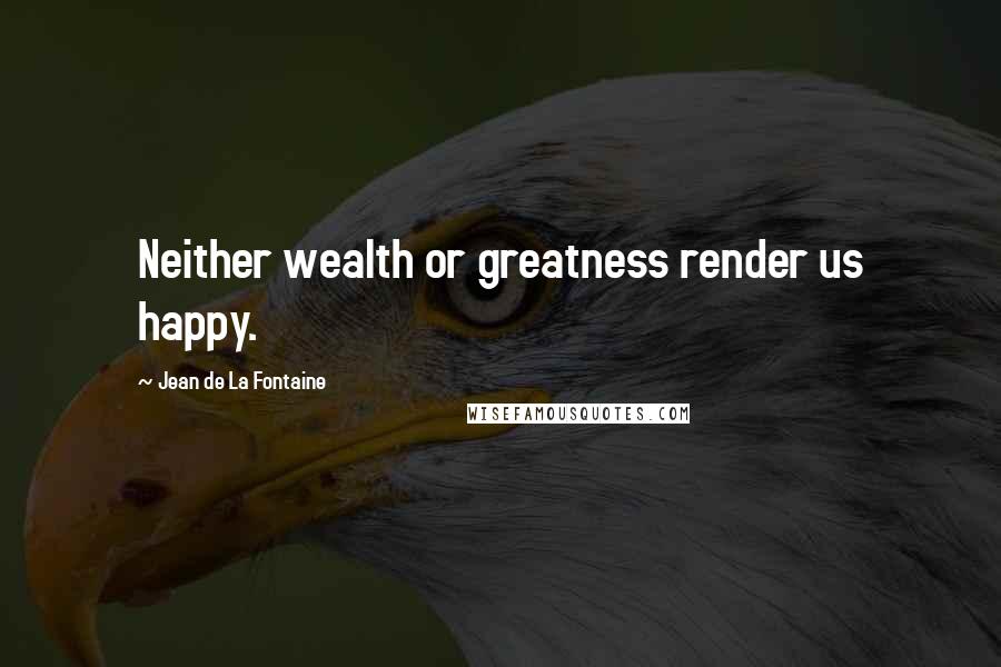 Jean De La Fontaine Quotes: Neither wealth or greatness render us happy.