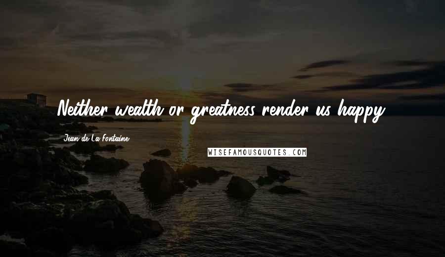 Jean De La Fontaine Quotes: Neither wealth or greatness render us happy.