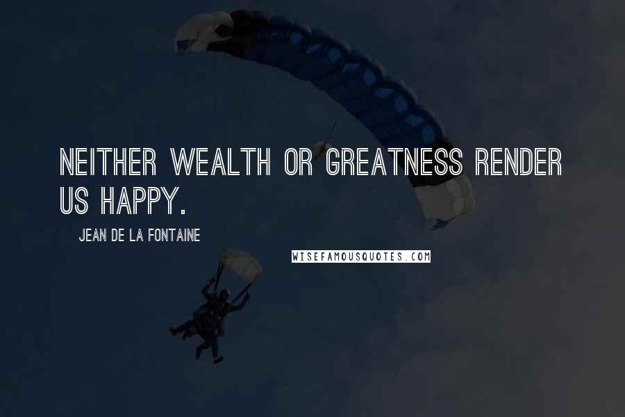 Jean De La Fontaine Quotes: Neither wealth or greatness render us happy.