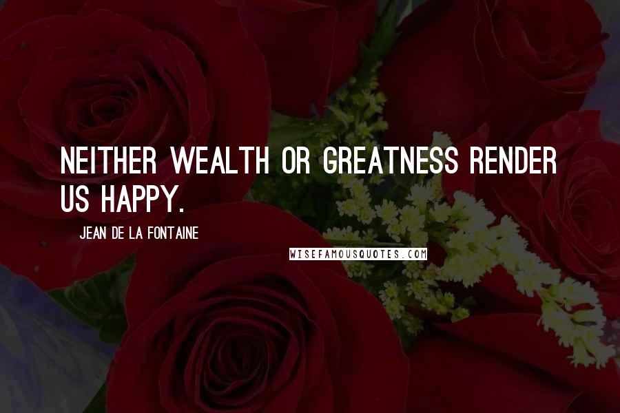 Jean De La Fontaine Quotes: Neither wealth or greatness render us happy.