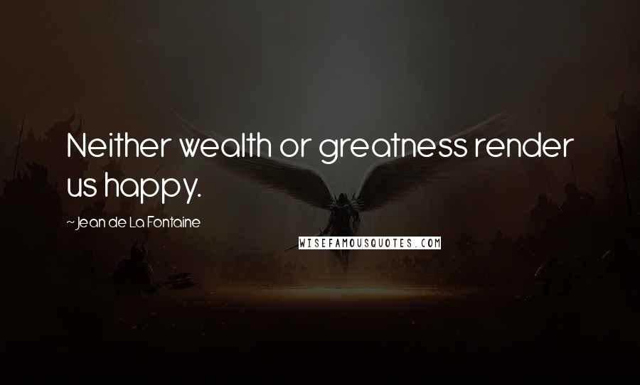 Jean De La Fontaine Quotes: Neither wealth or greatness render us happy.