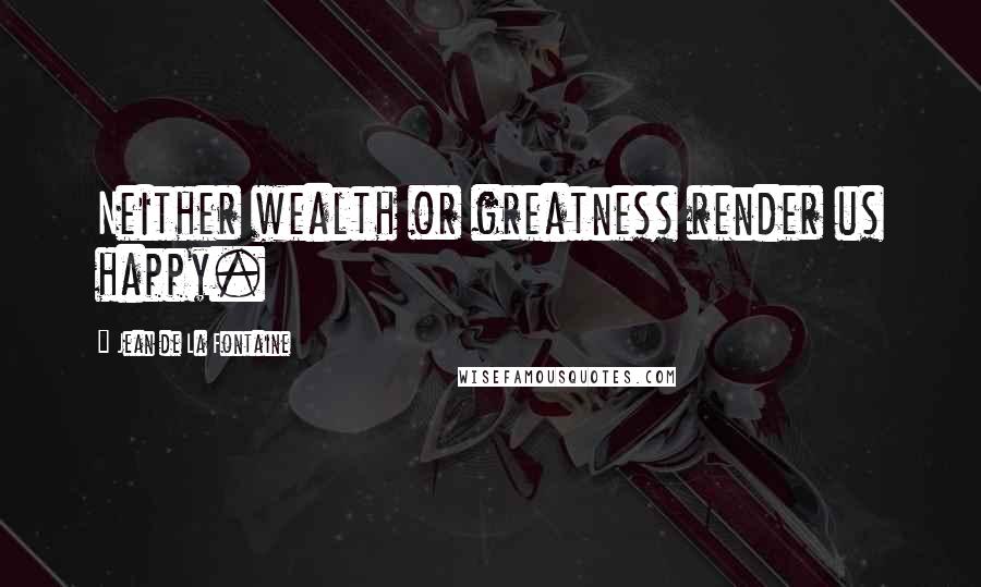 Jean De La Fontaine Quotes: Neither wealth or greatness render us happy.