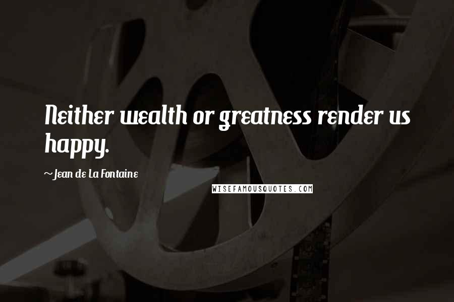 Jean De La Fontaine Quotes: Neither wealth or greatness render us happy.